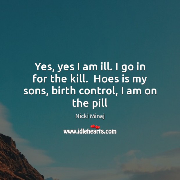 Yes, yes I am ill. I go in for the kill.  Hoes is my sons, birth control, I am on the pill Nicki Minaj Picture Quote