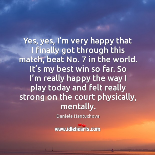 Yes, yes, I’m very happy that I finally got through this match, beat no. 7 in the world. Daniela Hantuchova Picture Quote
