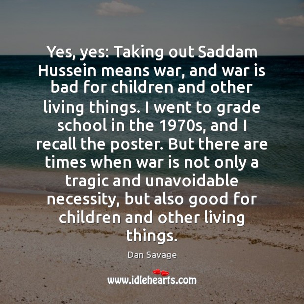Yes, yes: Taking out Saddam Hussein means war, and war is bad Dan Savage Picture Quote