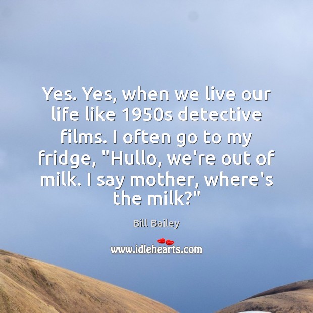 Yes. Yes, when we live our life like 1950s detective films. I Bill Bailey Picture Quote