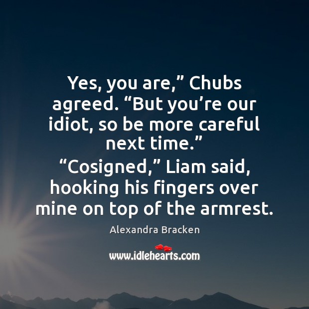 Yes, you are,” Chubs agreed. “But you’re our idiot, so be Alexandra Bracken Picture Quote
