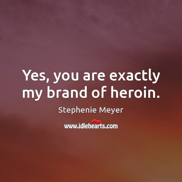 Yes, you are exactly my brand of heroin. Stephenie Meyer Picture Quote