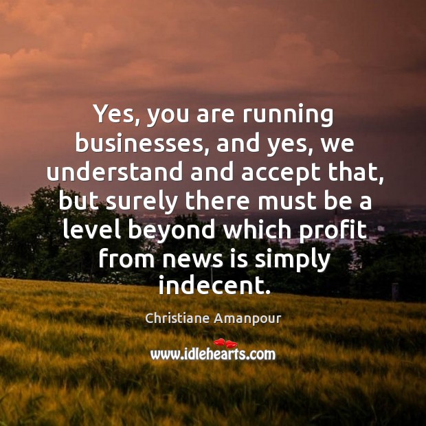 Yes, you are running businesses, and yes, we understand and accept that, but surely Christiane Amanpour Picture Quote