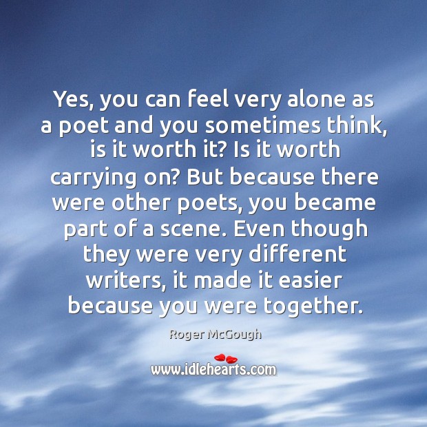 Yes, you can feel very alone as a poet and you sometimes think, is it worth it? Roger McGough Picture Quote