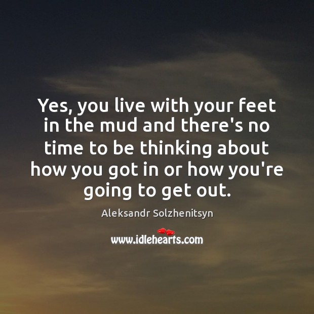 Yes, you live with your feet in the mud and there’s no Image
