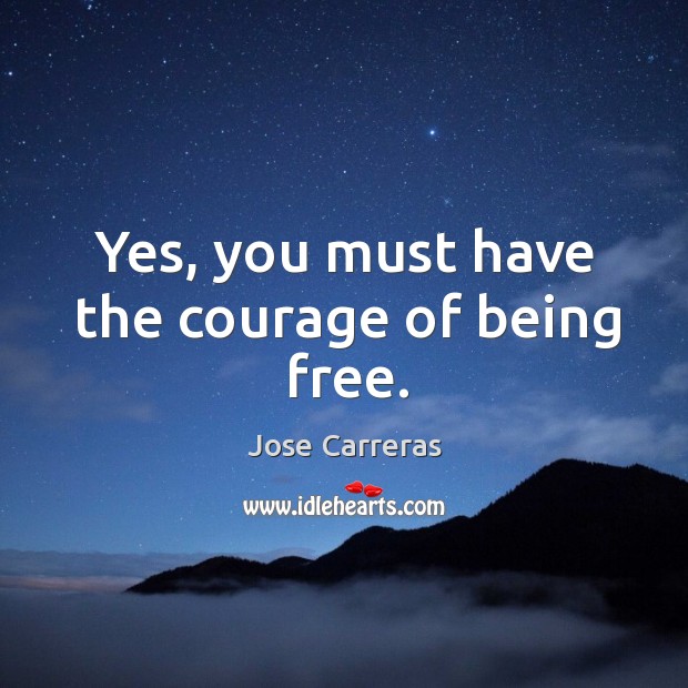 Yes, you must have the courage of being free. Jose Carreras Picture Quote