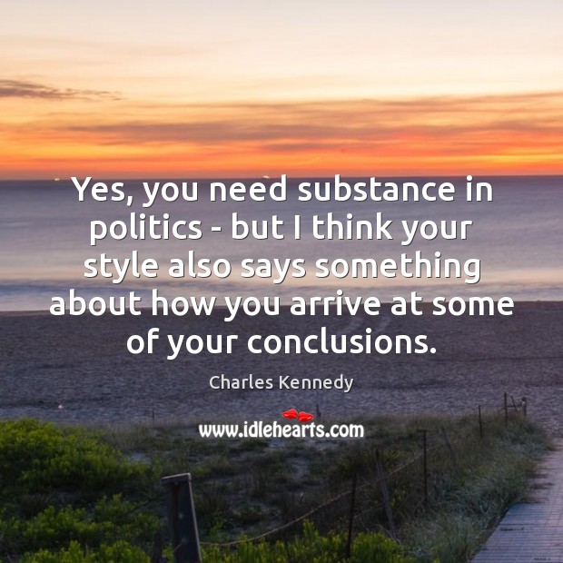 Yes, you need substance in politics – but I think your style Charles Kennedy Picture Quote