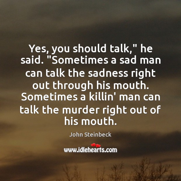 Yes, you should talk,” he said. “Sometimes a sad man can talk John Steinbeck Picture Quote