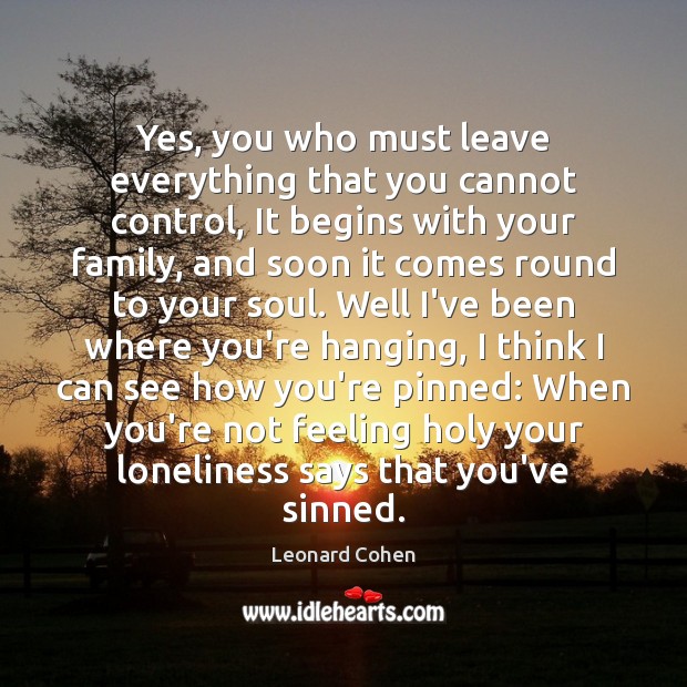 Yes, you who must leave everything that you cannot control, It begins Leonard Cohen Picture Quote