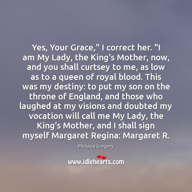 Yes, Your Grace,” I correct her. “I am My Lady, the King’s Philippa Gregory Picture Quote