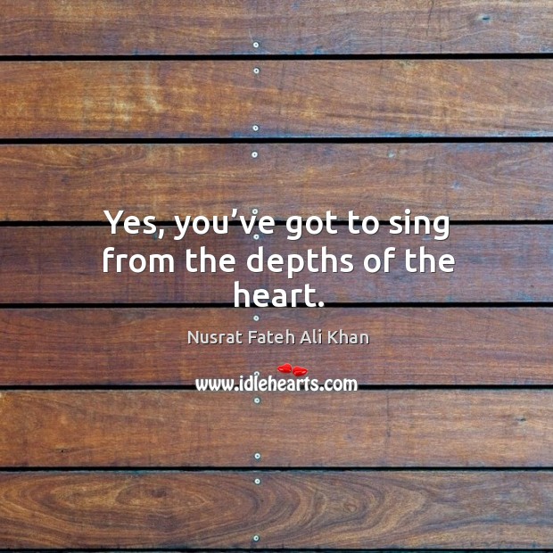Yes, you’ve got to sing from the depths of the heart. Nusrat Fateh Ali Khan Picture Quote