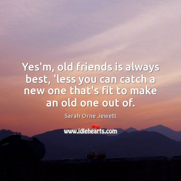 Yes’m, old friends is always best, ‘less you can catch a new Sarah Orne Jewett Picture Quote