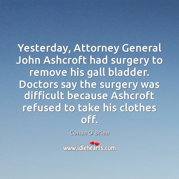 Yesterday, Attorney General John Ashcroft had surgery to remove his gall bladder. Conan O’Brien Picture Quote