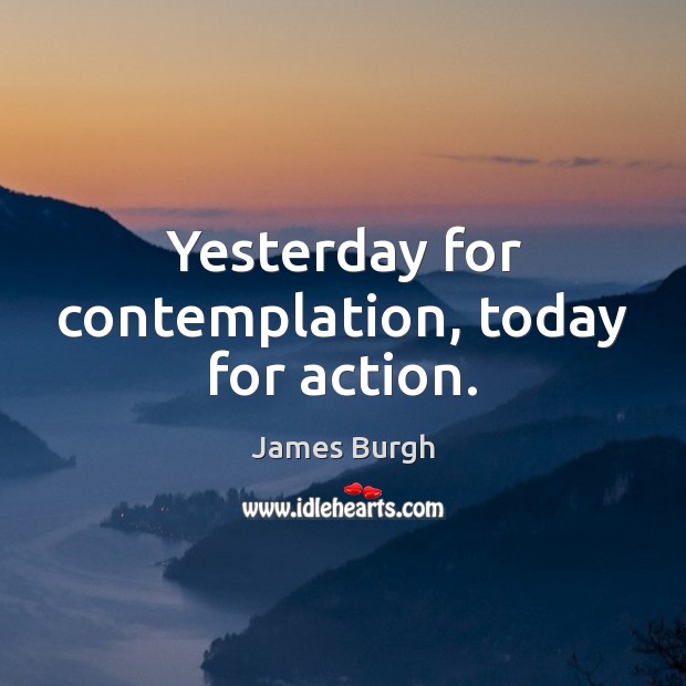 Yesterday for contemplation, today for action. James Burgh Picture Quote
