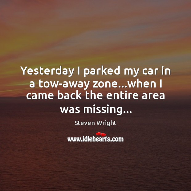 Yesterday I parked my car in a tow-away zone…when I came Steven Wright Picture Quote
