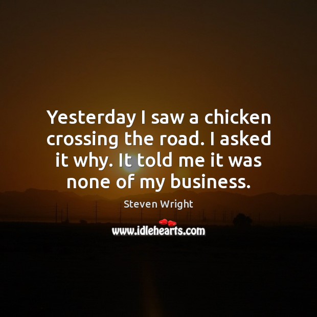 Yesterday I saw a chicken crossing the road. I asked it why. Steven Wright Picture Quote