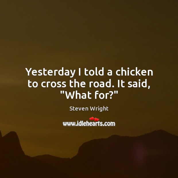 Yesterday I told a chicken to cross the road. It said, “What for?” Image