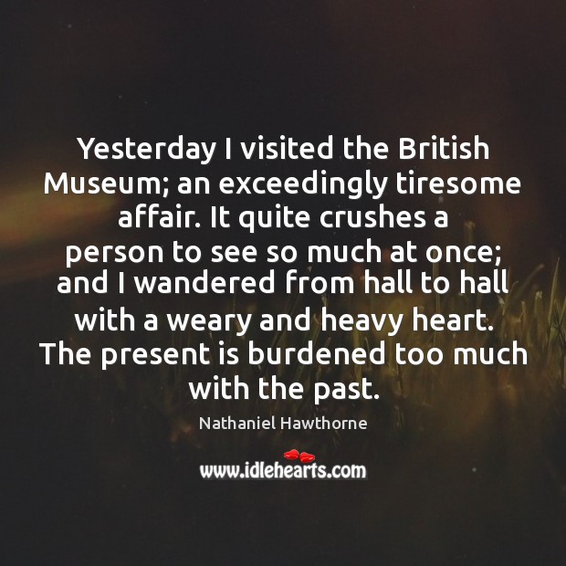 Yesterday I visited the British Museum; an exceedingly tiresome affair. It quite Nathaniel Hawthorne Picture Quote