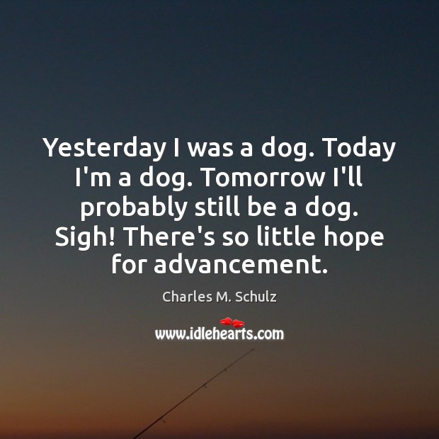 Yesterday I was a dog. Today I’m a dog. Tomorrow I’ll probably Charles M. Schulz Picture Quote