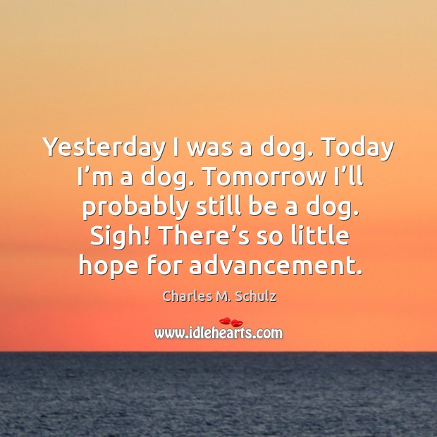 Yesterday I was a dog. Today I’m a dog. Tomorrow I’ll probably still be a dog. Sigh! there’s so little hope for advancement. Charles M. Schulz Picture Quote