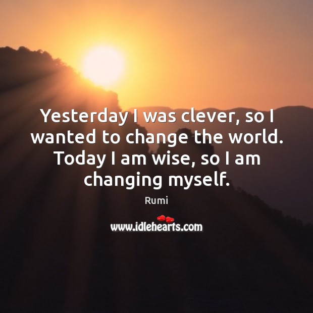 Yesterday I was clever, so I wanted to change the world. Today Rumi Picture Quote