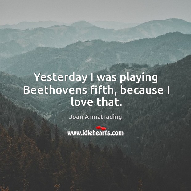 Yesterday I was playing Beethovens fifth, because I love that. Joan Armatrading Picture Quote