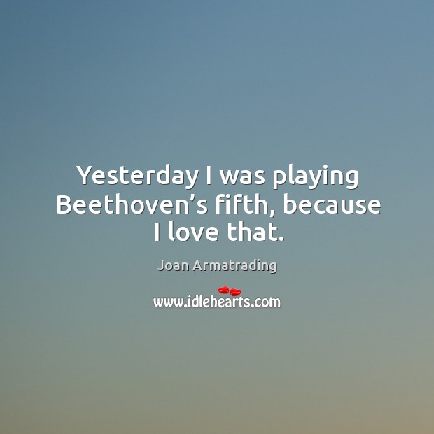Yesterday I was playing beethoven’s fifth, because I love that. Joan Armatrading Picture Quote