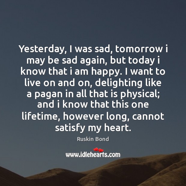 Yesterday, I was sad, tomorrow i may be sad again, but today Ruskin Bond Picture Quote