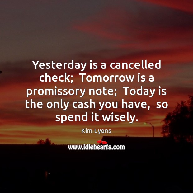 Yesterday is a cancelled check;  Tomorrow is a promissory note;  Today is Kim Lyons Picture Quote