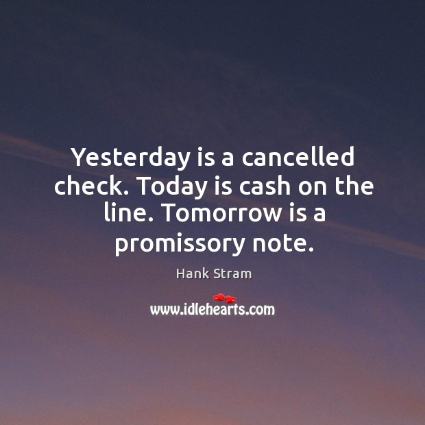 Yesterday is a cancelled check. Today is cash on the line. Tomorrow is a promissory note. Image