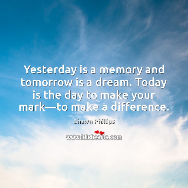Yesterday is a memory and tomorrow is a dream. Today is the 