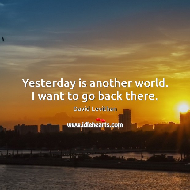 Yesterday is another world. I want to go back there. David Levithan Picture Quote