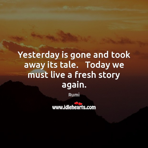 Yesterday is gone and took away its tale.   Today we must live a fresh story again. Rumi Picture Quote