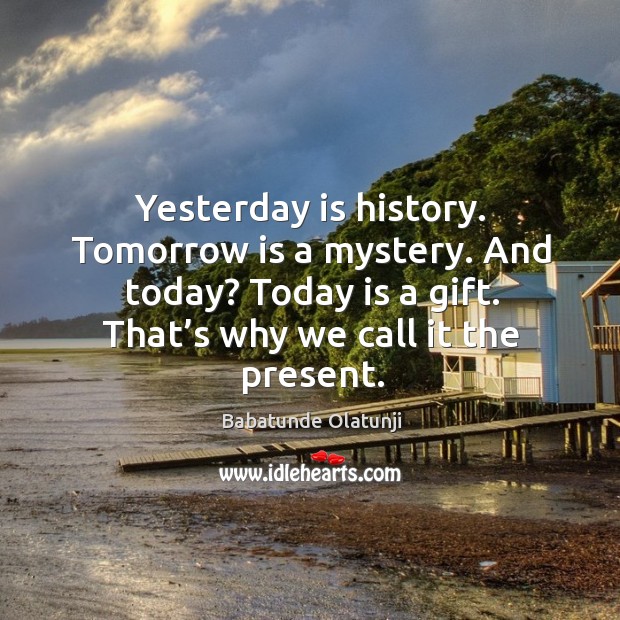 Yesterday is history. Tomorrow is a mystery. And today? today is a gift. That’s why we call it the present. Image