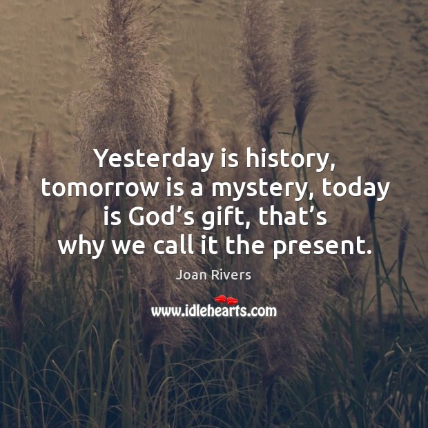 Yesterday is history, tomorrow is a mystery, today is God’s gift, that’s why we call it the present. Joan Rivers Picture Quote