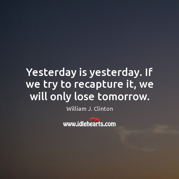 Yesterday is yesterday. If we try to recapture it, we will only lose tomorrow. William J. Clinton Picture Quote