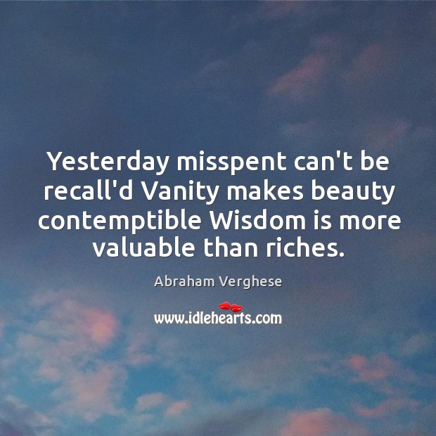 Yesterday misspent can’t be recall’d Vanity makes beauty contemptible Wisdom is more Abraham Verghese Picture Quote