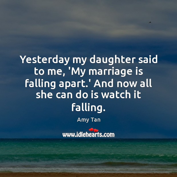 Yesterday my daughter said to me, ‘My marriage is falling apart.’ Amy Tan Picture Quote