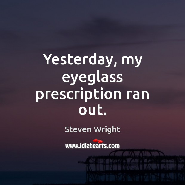 Yesterday, my eyeglass prescription ran out. Steven Wright Picture Quote