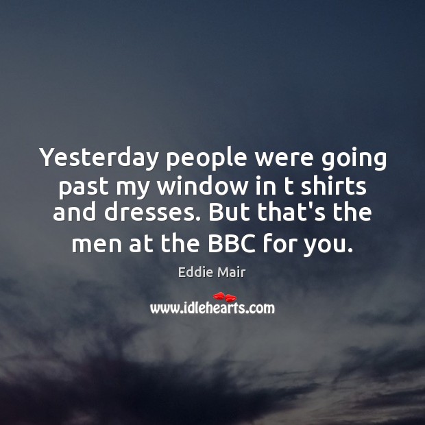 Yesterday people were going past my window in t shirts and dresses. Eddie Mair Picture Quote