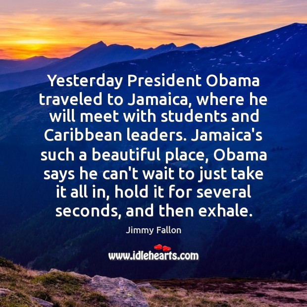 Yesterday President Obama traveled to Jamaica, where he will meet with students Jimmy Fallon Picture Quote