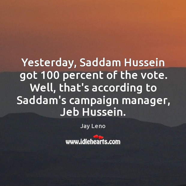 Yesterday, Saddam Hussein got 100 percent of the vote. Well, that’s according to Jay Leno Picture Quote