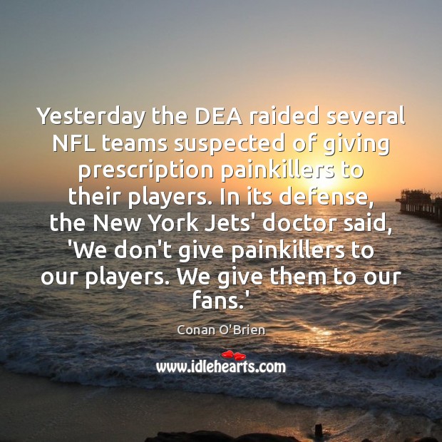 Yesterday the DEA raided several NFL teams suspected of giving prescription painkillers Conan O’Brien Picture Quote
