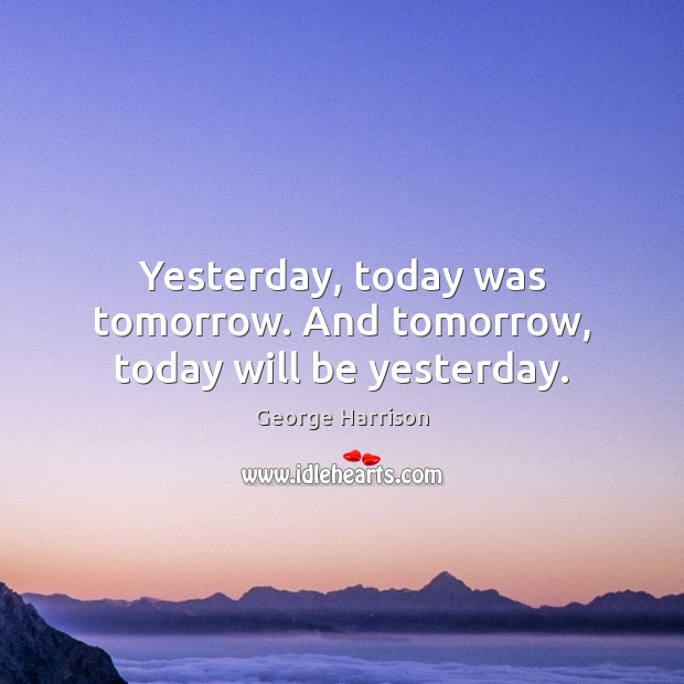 Yesterday, today was tomorrow. And tomorrow, today will be yesterday. George Harrison Picture Quote
