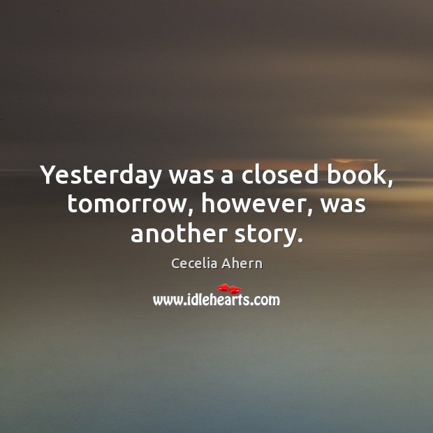 Yesterday was a closed book, tomorrow, however, was another story. Cecelia Ahern Picture Quote