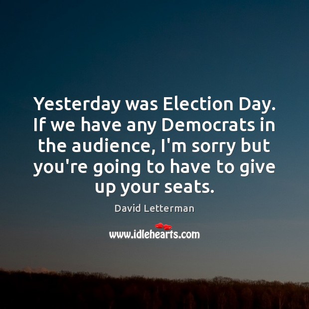 Yesterday was Election Day. If we have any Democrats in the audience, David Letterman Picture Quote