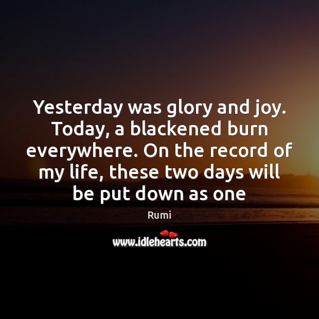 Yesterday was glory and joy. Today, a blackened burn everywhere. On the Rumi Picture Quote