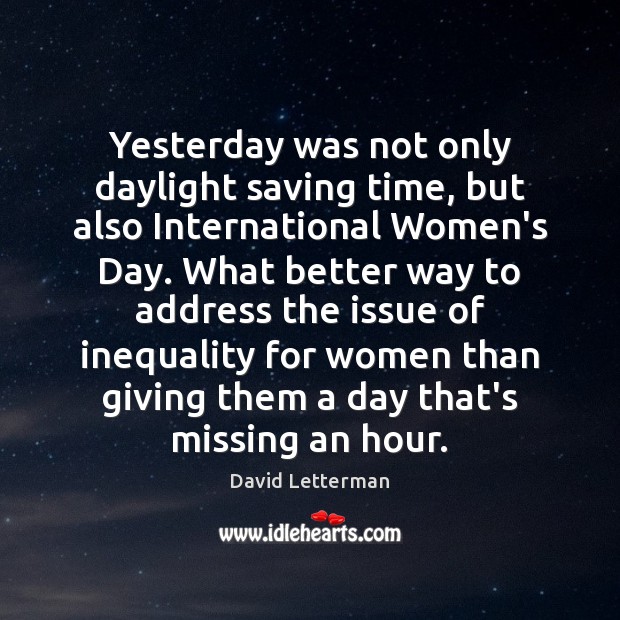 Yesterday was not only daylight saving time, but also International Women’s Day. David Letterman Picture Quote