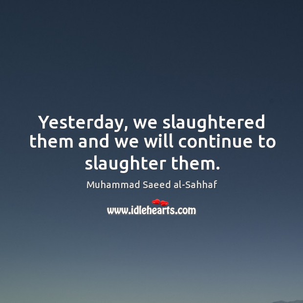Yesterday, we slaughtered them and we will continue to slaughter them. Muhammad Saeed al-Sahhaf Picture Quote