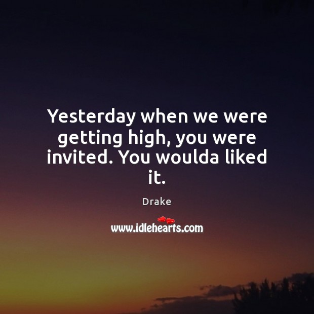 Yesterday when we were getting high, you were invited. You woulda liked it. Drake Picture Quote